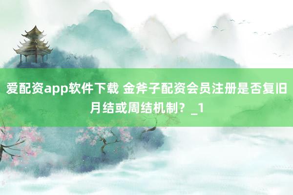 爱配资app软件下载 金斧子配资会员注册是否复旧月结或周结机制？_1