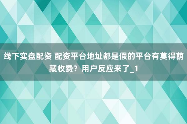 线下实盘配资 配资平台地址都是假的平台有莫得荫藏收费？用户反应来了_1