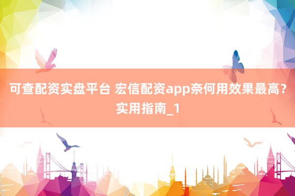 可查配资实盘平台 宏信配资app奈何用效果最高？实用指南_1