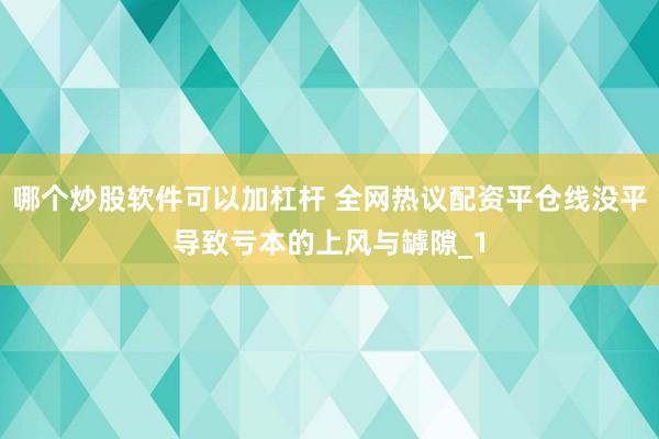 哪个炒股软件可以加杠杆 全网热议配资平仓线没平导致亏本的上风与罅隙_1