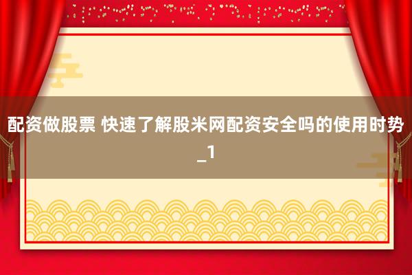 配资做股票 快速了解股米网配资安全吗的使用时势_1