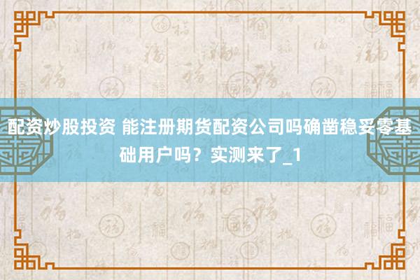 配资炒股投资 能注册期货配资公司吗确凿稳妥零基础用户吗？实测来了_1