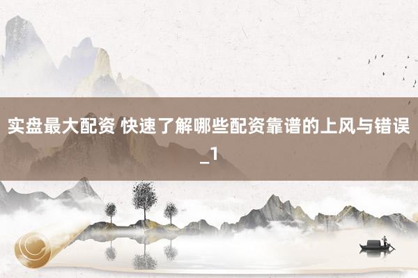 实盘最大配资 快速了解哪些配资靠谱的上风与错误_1