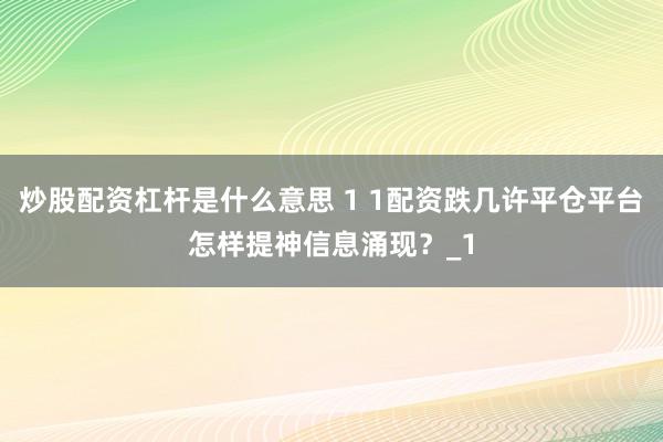炒股配资杠杆是什么意思 1 1配资跌几许平仓平台怎样提神信息涌现？_1