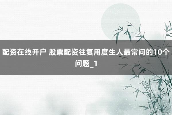 配资在线开户 股票配资往复用度生人最常问的10个问题_1