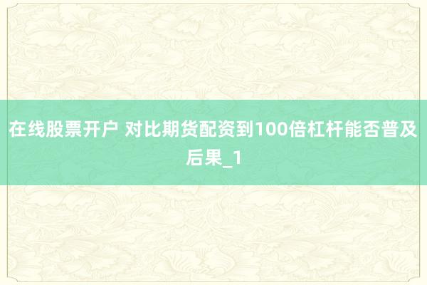 在线股票开户 对比期货配资到100倍杠杆能否普及后果_1