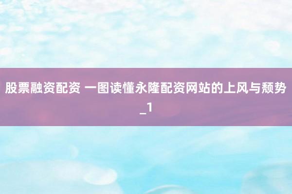 股票融资配资 一图读懂永隆配资网站的上风与颓势_1