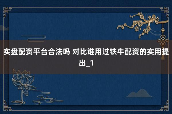 实盘配资平台合法吗 对比谁用过铁牛配资的实用提出_1