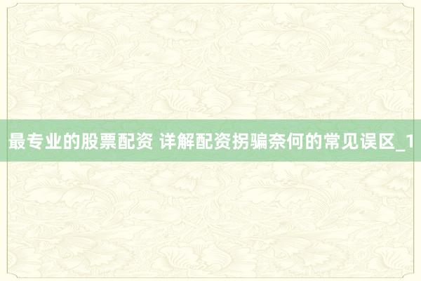 最专业的股票配资 详解配资拐骗奈何的常见误区_1