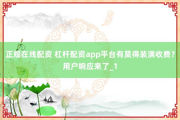 正规在线配资 杠杆配资app平台有莫得装潢收费？用户响应来了_1