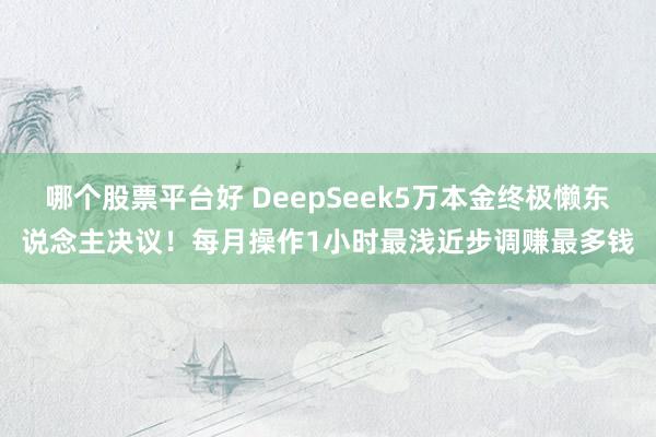 哪个股票平台好 DeepSeek5万本金终极懒东说念主决议！每月操作1小时最浅近步调赚最多钱