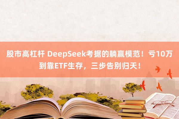 股市高杠杆 DeepSeek考据的躺赢模范！亏10万到靠ETF生存，三步告别归天！