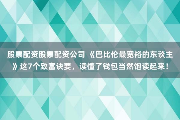 股票配资股票配资公司 《巴比伦最宽裕的东谈主》这7个致富诀要，读懂了钱包当然饱读起来！
