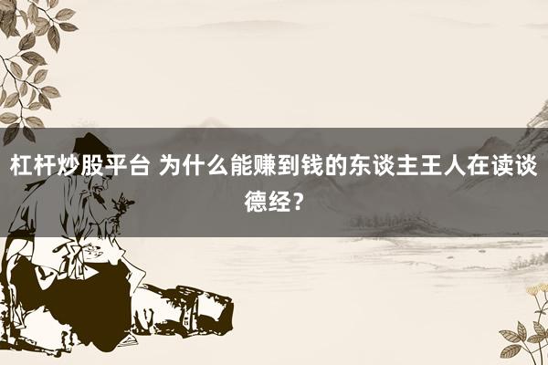 杠杆炒股平台 为什么能赚到钱的东谈主王人在读谈德经？