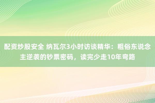 配资炒股安全 纳瓦尔3小时访谈精华：粗俗东说念主逆袭的钞票密码，读完少走10年弯路