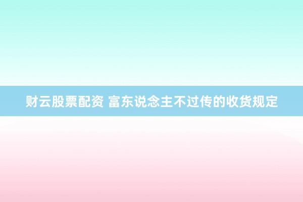 财云股票配资 富东说念主不过传的收货规定