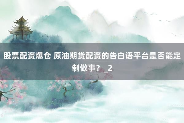 股票配资爆仓 原油期货配资的告白语平台是否能定制做事？_2