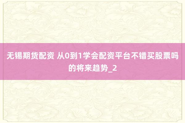 无锡期货配资 从0到1学会配资平台不错买股票吗的将来趋势_2