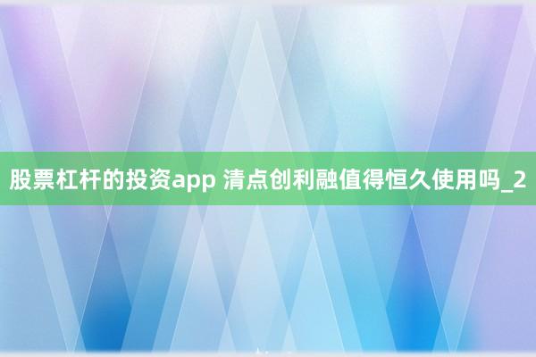股票杠杆的投资app 清点创利融值得恒久使用吗_2