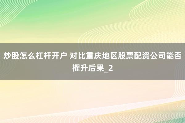 炒股怎么杠杆开户 对比重庆地区股票配资公司能否擢升后果_2