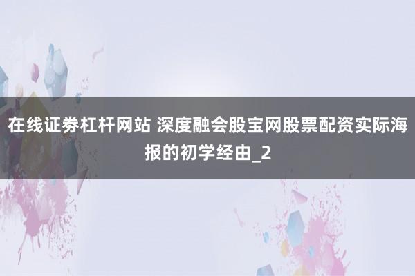 在线证劵杠杆网站 深度融会股宝网股票配资实际海报的初学经由_2
