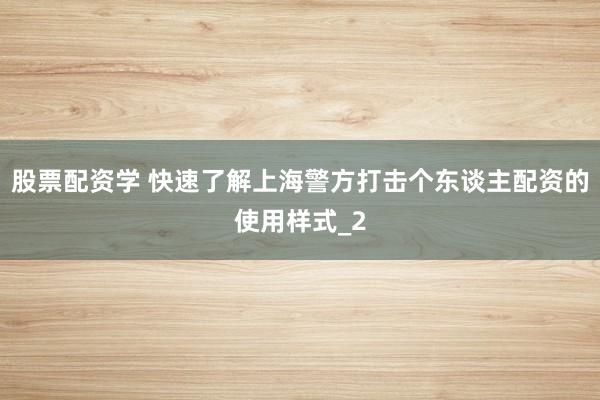 股票配资学 快速了解上海警方打击个东谈主配资的使用样式_2