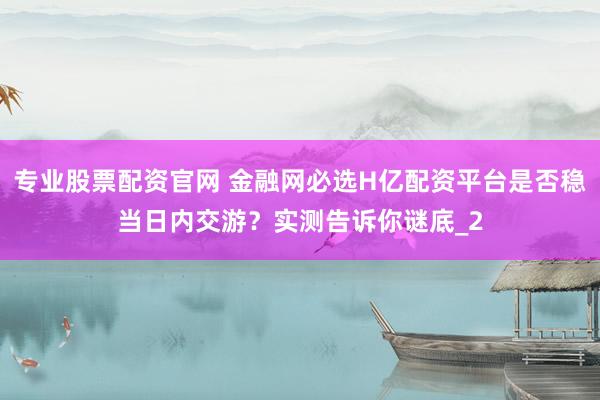 专业股票配资官网 金融网必选H亿配资平台是否稳当日内交游？实测告诉你谜底_2