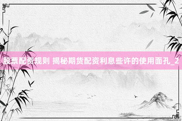 股票配资规则 揭秘期货配资利息些许的使用面孔_2