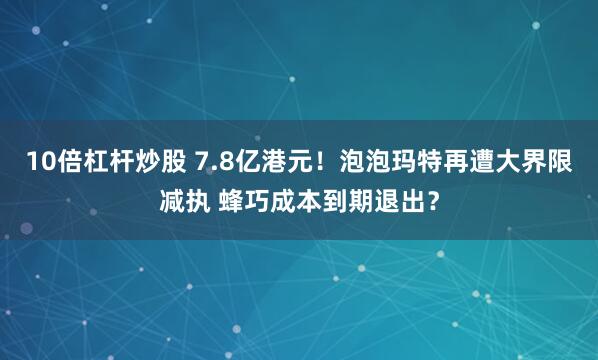 10倍杠杆炒股 7.8亿港元！泡泡玛特再遭大界限减执 蜂巧成本到期退出？
