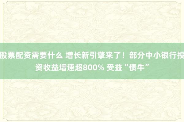 股票配资需要什么 增长新引擎来了！部分中小银行投资收益增速超800% 受益“债牛”