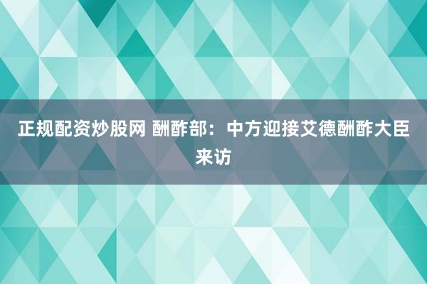 正规配资炒股网 酬酢部：中方迎接艾德酬酢大臣来访