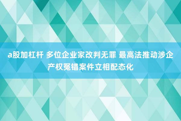 a股加杠杆 多位企业家改判无罪 最高法推动涉企产权冤错案件立相配态化