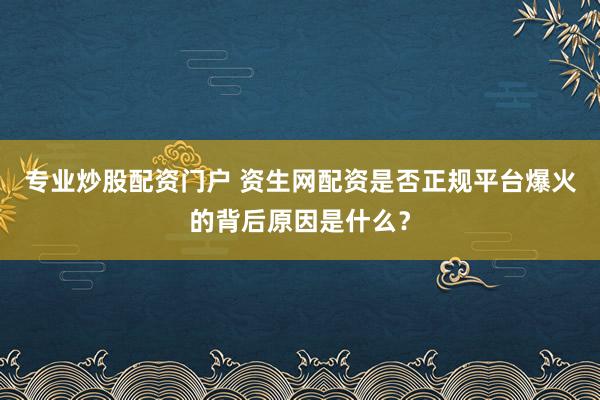 专业炒股配资门户 资生网配资是否正规平台爆火的背后原因是什么？