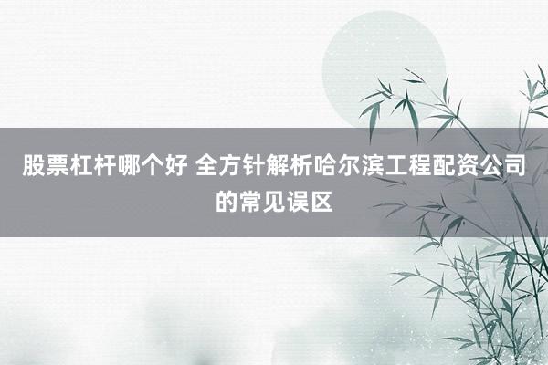 股票杠杆哪个好 全方针解析哈尔滨工程配资公司的常见误区