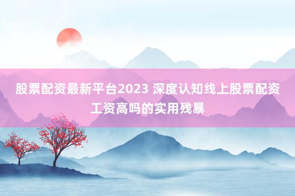 股票配资最新平台2023 深度认知线上股票配资工资高吗的实用残暴
