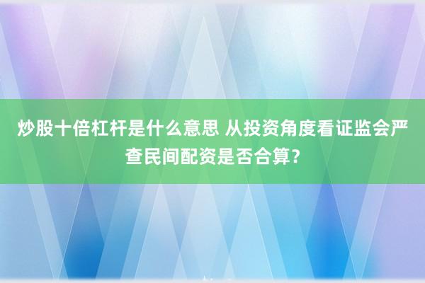 炒股十倍杠杆是什么意思 从投资角度看证监会严查民间配资是否合算？