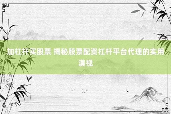 加杠杆买股票 揭秘股票配资杠杆平台代理的实用漠视