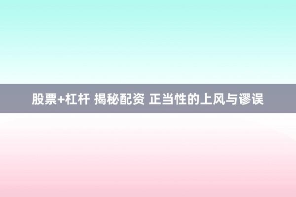 股票+杠杆 揭秘配资 正当性的上风与谬误
