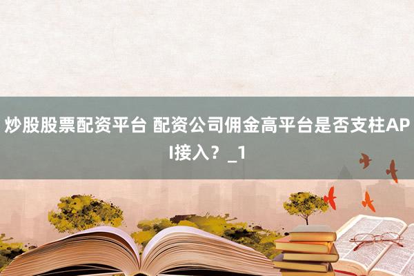 炒股股票配资平台 配资公司佣金高平台是否支柱API接入？_1