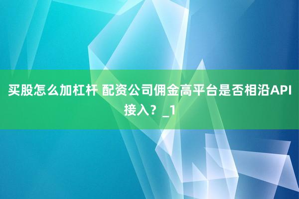 买股怎么加杠杆 配资公司佣金高平台是否相沿API接入？_1