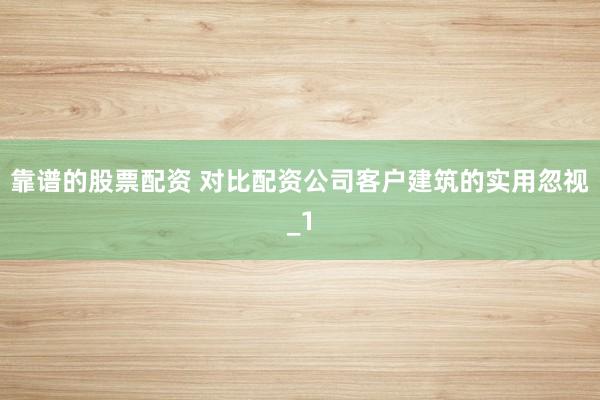 靠谱的股票配资 对比配资公司客户建筑的实用忽视_1