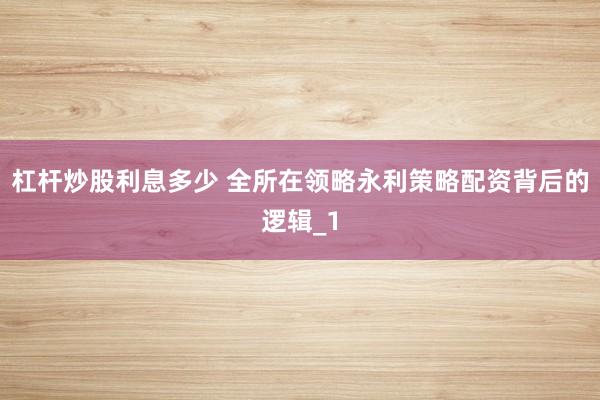 杠杆炒股利息多少 全所在领略永利策略配资背后的逻辑_1