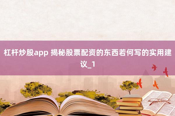 杠杆炒股app 揭秘股票配资的东西若何写的实用建议_1