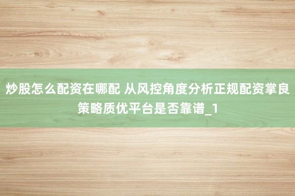 炒股怎么配资在哪配 从风控角度分析正规配资掌良策略质优平台是否靠谱_1