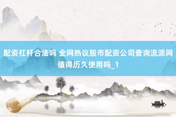 配资杠杆合法吗 全网热议股市配资公司查询流派网值得历久使用吗_1