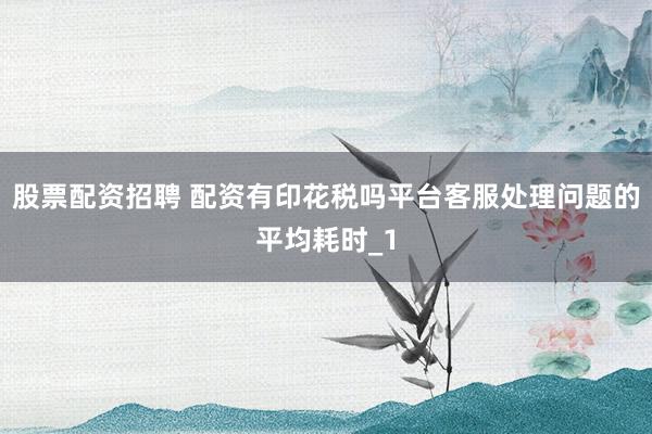 股票配资招聘 配资有印花税吗平台客服处理问题的平均耗时_1