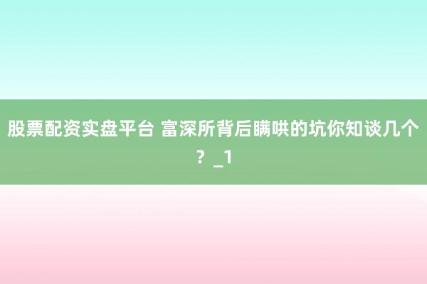 股票配资实盘平台 富深所背后瞒哄的坑你知谈几个？_1