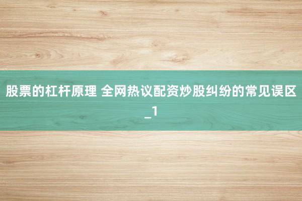 股票的杠杆原理 全网热议配资炒股纠纷的常见误区_1