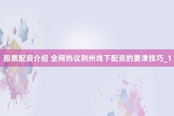 股票配资介绍 全网热议荆州线下配资的要津技巧_1