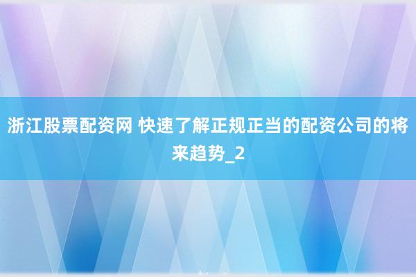 浙江股票配资网 快速了解正规正当的配资公司的将来趋势_2